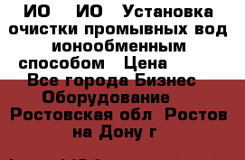 ИО-1, ИО-2 Установка очистки промывных вод ионообменным способом › Цена ­ 111 - Все города Бизнес » Оборудование   . Ростовская обл.,Ростов-на-Дону г.